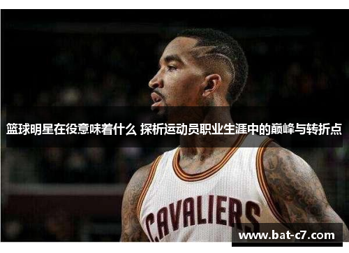 篮球明星在役意味着什么 探析运动员职业生涯中的巅峰与转折点