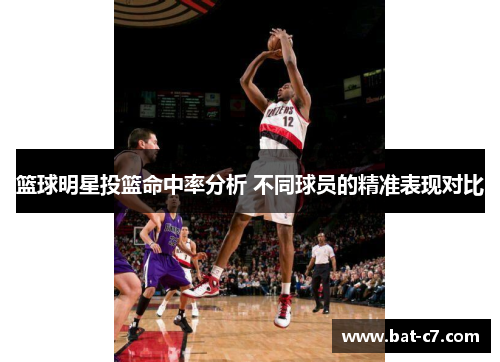 篮球明星投篮命中率分析 不同球员的精准表现对比