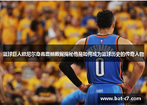 篮球巨人欧尼尔身高震撼数据揭秘他是如何成为篮球历史的传奇人物