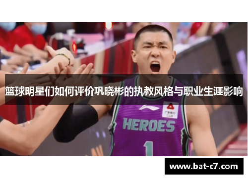 篮球明星们如何评价巩晓彬的执教风格与职业生涯影响
