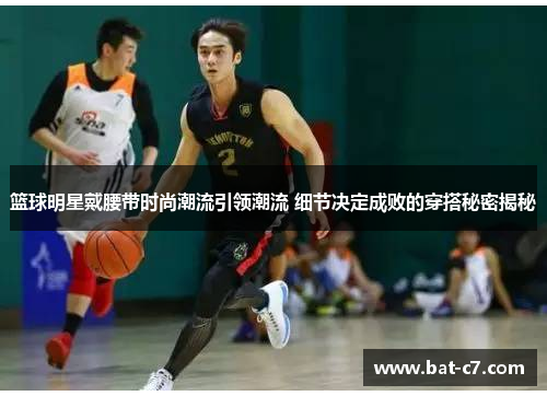 篮球明星戴腰带时尚潮流引领潮流 细节决定成败的穿搭秘密揭秘