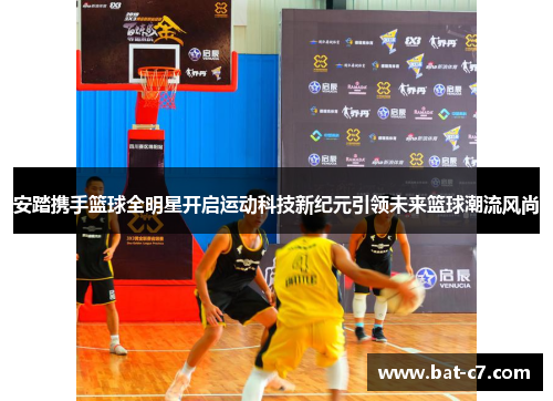 安踏携手篮球全明星开启运动科技新纪元引领未来篮球潮流风尚