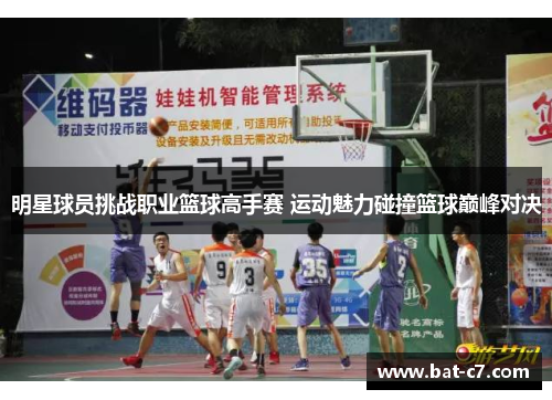 明星球员挑战职业篮球高手赛 运动魅力碰撞篮球巅峰对决