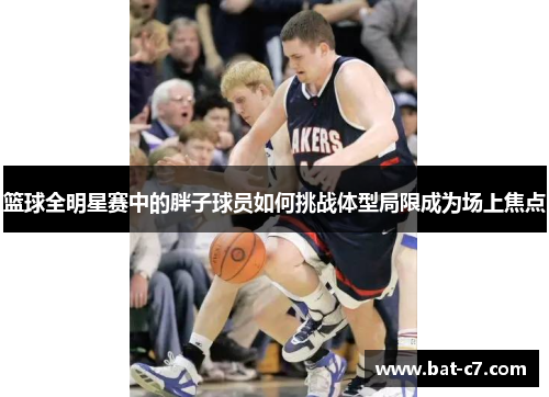 篮球全明星赛中的胖子球员如何挑战体型局限成为场上焦点