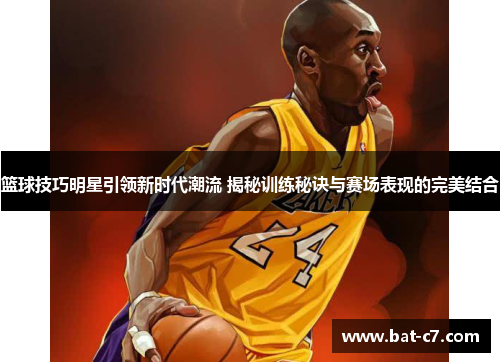 篮球技巧明星引领新时代潮流 揭秘训练秘诀与赛场表现的完美结合