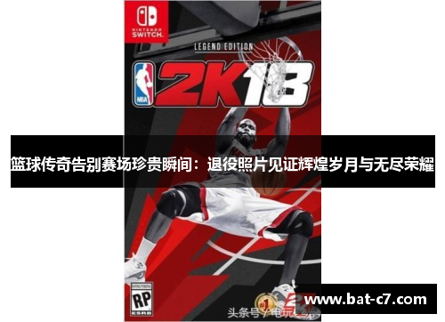 篮球传奇告别赛场珍贵瞬间：退役照片见证辉煌岁月与无尽荣耀