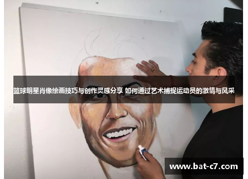 篮球明星肖像绘画技巧与创作灵感分享 如何通过艺术捕捉运动员的激情与风采